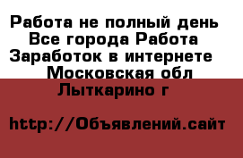 Работа не полный день - Все города Работа » Заработок в интернете   . Московская обл.,Лыткарино г.